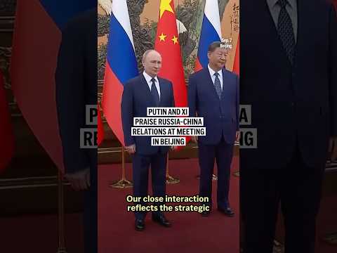 Putin and Xi praise Russia-China relations at meeting in Beijing